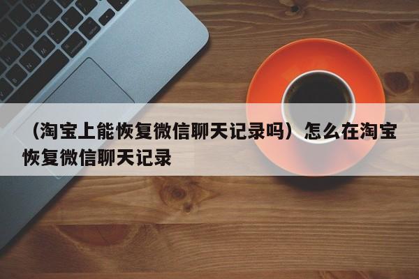 （淘宝上能恢复微信聊天记录吗）怎么在淘宝恢复微信聊天记录