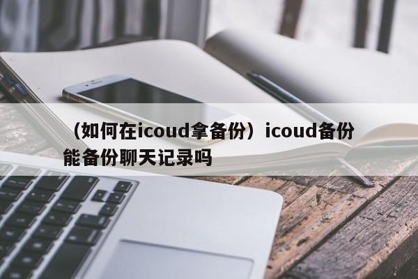 （如何在icoud拿备份）icoud备份能备份聊天记录吗