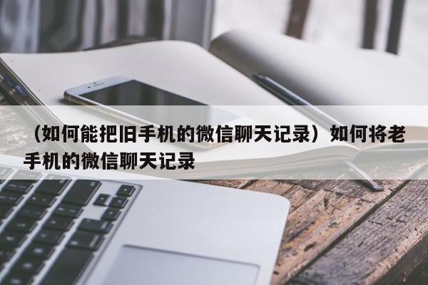 （如何能把旧手机的微信聊天记录）如何将老手机的微信聊天记录