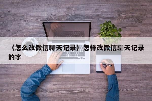 （怎么改微信聊天记录）怎样改微信聊天记录的字