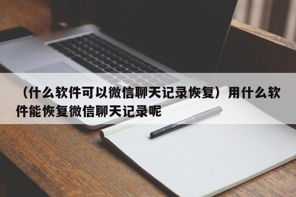 （什么软件可以微信聊天记录恢复）用什么软件能恢复微信聊天记录呢