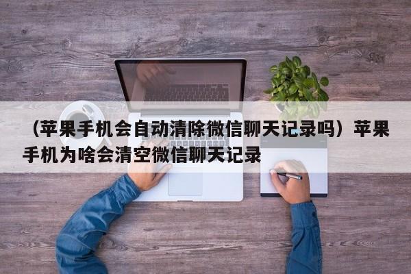 （苹果手机会自动清除微信聊天记录吗）苹果手机为啥会清空微信聊天记录