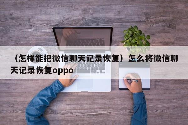 （怎样能把微信聊天记录恢复）怎么将微信聊天记录恢复oppo