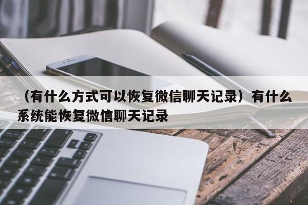 （有什么方式可以恢复微信聊天记录）有什么系统能恢复微信聊天记录