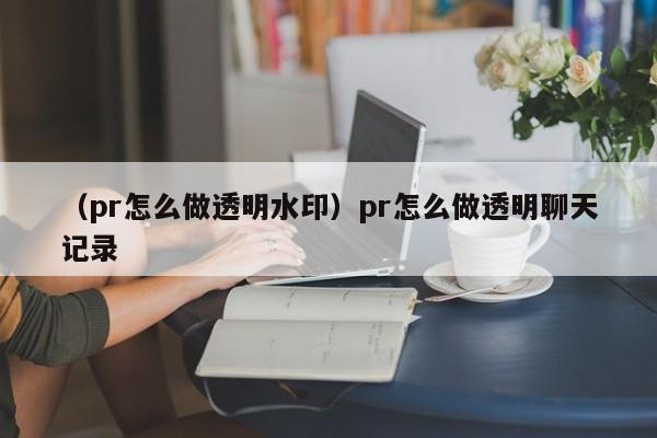 （pr怎么做透明水印）pr怎么做透明聊天记录