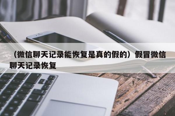 （微信聊天记录能恢复是真的假的）假冒微信聊天记录恢复