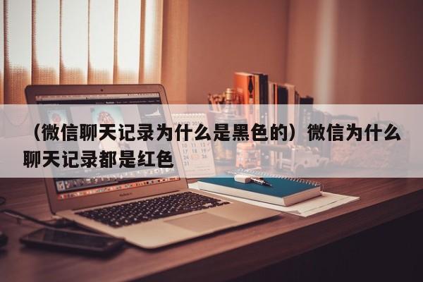 （微信聊天记录为什么是黑色的）微信为什么聊天记录都是红色