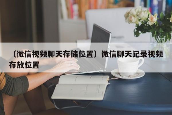 （微信视频聊天存储位置）微信聊天记录视频存放位置