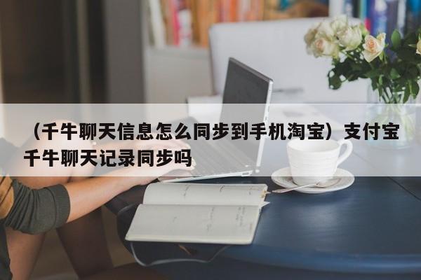 （千牛聊天信息怎么同步到手机淘宝）支付宝千牛聊天记录同步吗