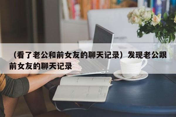 （看了老公和前女友的聊天记录）发现老公跟前女友的聊天记录