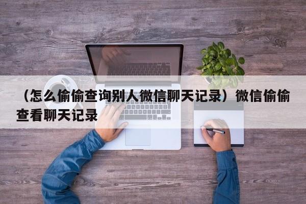 （怎么偷偷查询别人微信聊天记录）微信偷偷查看聊天记录