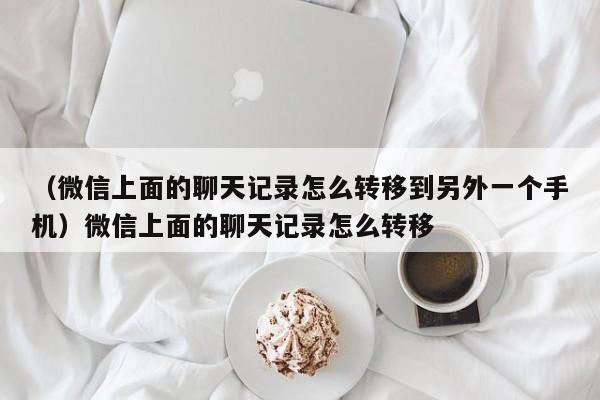 （微信上面的聊天记录怎么转移到另外一个手机）微信上面的聊天记录怎么转移