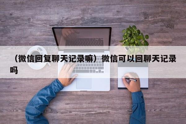 （微信回复聊天记录嘛）微信可以回聊天记录吗