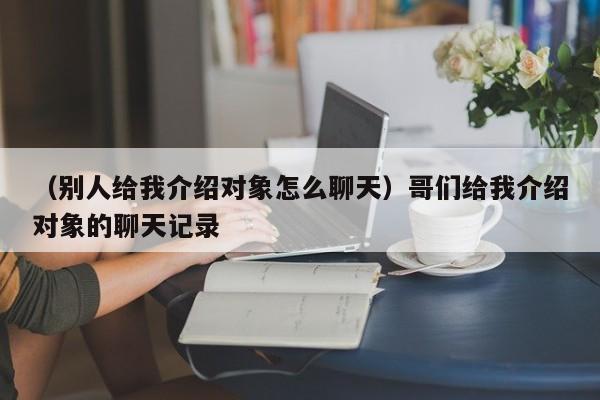 （别人给我介绍对象怎么聊天）哥们给我介绍对象的聊天记录