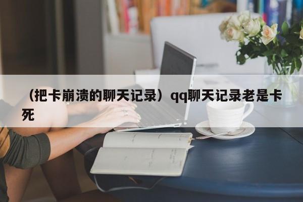 （把卡崩溃的聊天记录）qq聊天记录老是卡死