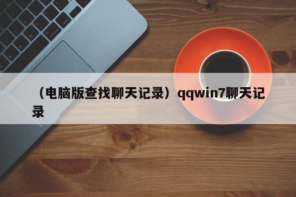 （电脑版查找聊天记录）qqwin7聊天记录