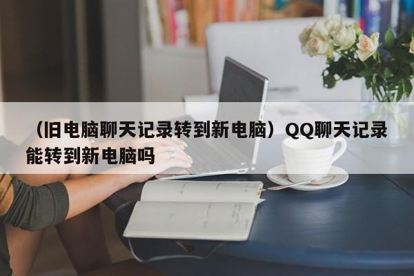 （旧电脑聊天记录转到新电脑）QQ聊天记录能转到新电脑吗