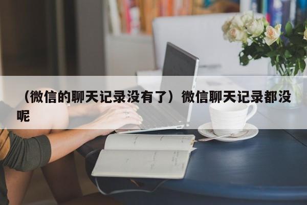 （微信的聊天记录没有了）微信聊天记录都没呢