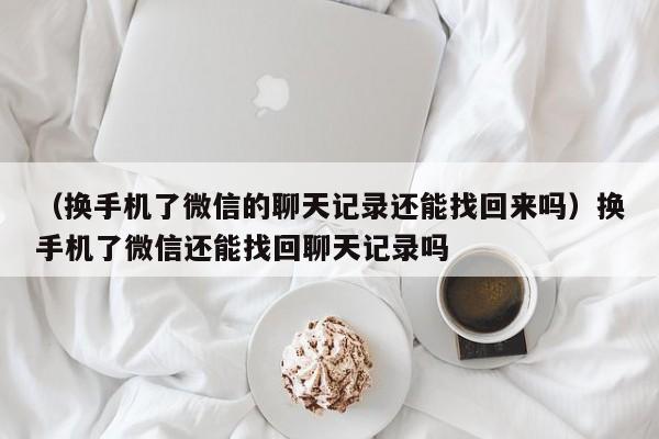 （换手机了微信的聊天记录还能找回来吗）换手机了微信还能找回聊天记录吗