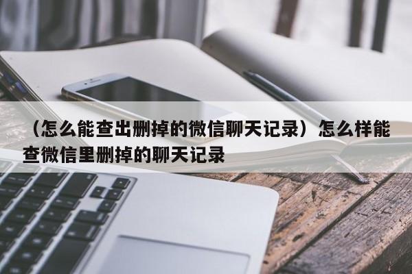 （怎么能查出删掉的微信聊天记录）怎么样能查微信里删掉的聊天记录