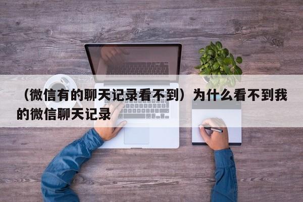 （微信有的聊天记录看不到）为什么看不到我的微信聊天记录