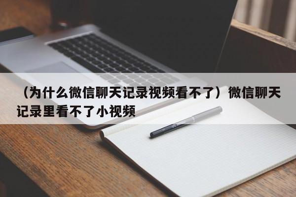 （为什么微信聊天记录视频看不了）微信聊天记录里看不了小视频