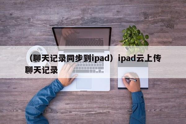 （聊天记录同步到ipad）ipad云上传聊天记录