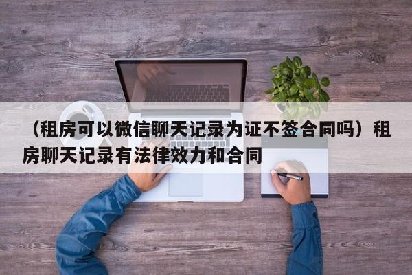 （租房可以微信聊天记录为证不签合同吗）租房聊天记录有法律效力和合同