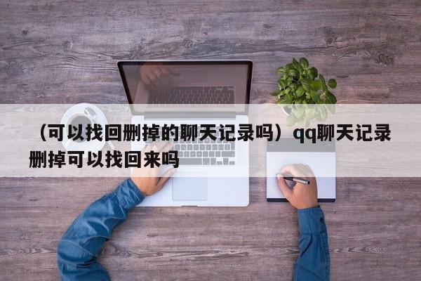 （可以找回删掉的聊天记录吗）qq聊天记录删掉可以找回来吗