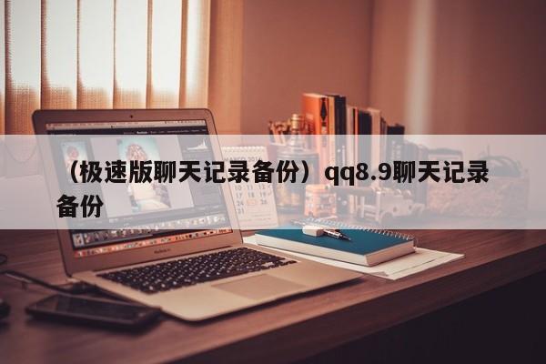 （极速版聊天记录备份）qq8.9聊天记录备份