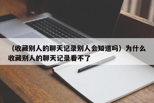 （收藏别人的聊天记录别人会知道吗）为什么收藏别人的聊天记录看不了