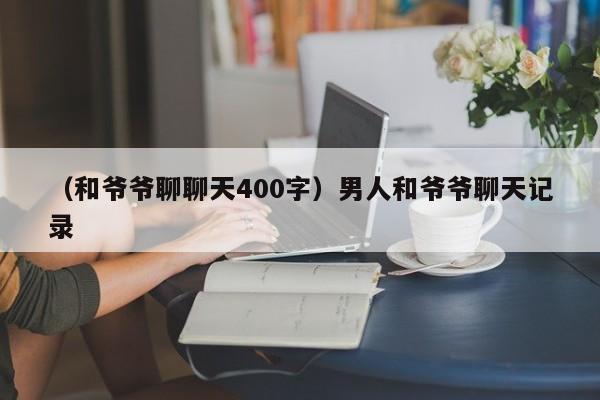 （和爷爷聊聊天400字）男人和爷爷聊天记录