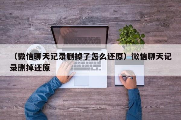 （微信聊天记录删掉了怎么还原）微信聊天记录删掉还原