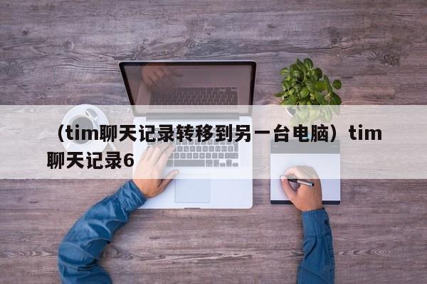 （tim聊天记录转移到另一台电脑）tim聊天记录6