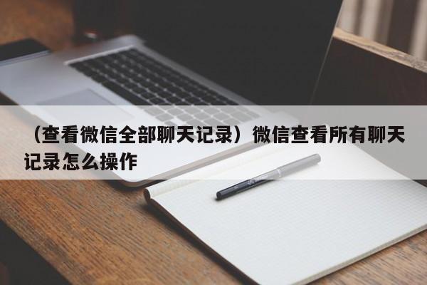 （查看微信全部聊天记录）微信查看所有聊天记录怎么操作