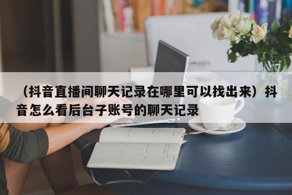 （抖音直播间聊天记录在哪里可以找出来）抖音怎么看后台子账号的聊天记录