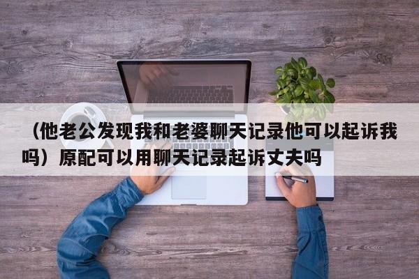 （他老公发现我和老婆聊天记录他可以起诉我吗）原配可以用聊天记录起诉丈夫吗