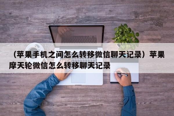 （苹果手机之间怎么转移微信聊天记录）苹果摩天轮微信怎么转移聊天记录