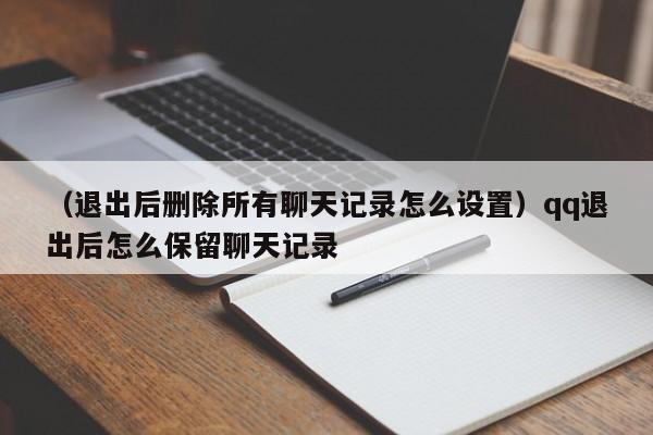 （退出后删除所有聊天记录怎么设置）qq退出后怎么保留聊天记录