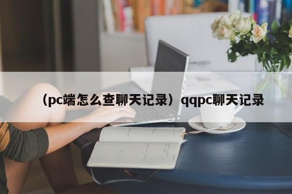 （pc端怎么查聊天记录）qqpc聊天记录