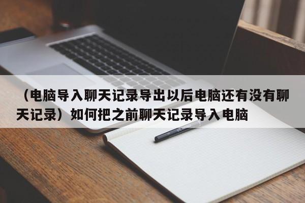 （电脑导入聊天记录导出以后电脑还有没有聊天记录）如何把之前聊天记录导入电脑