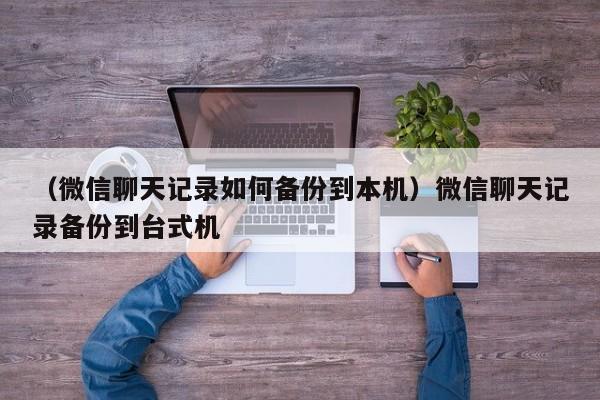 （微信聊天记录如何备份到本机）微信聊天记录备份到台式机