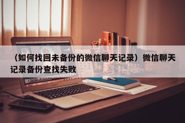 （如何找回未备份的微信聊天记录）微信聊天记录备份查找失败