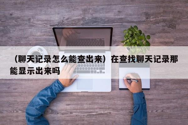 （聊天记录怎么能查出来）在查找聊天记录那能显示出来吗