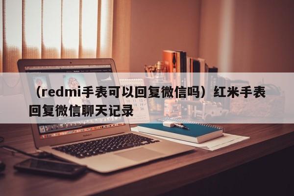 （redmi手表可以回复微信吗）红米手表回复微信聊天记录