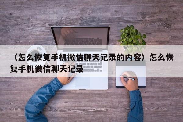 （怎么恢复手机微信聊天记录的内容）怎么恢复手机微信聊天记录