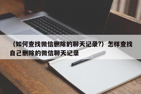 （如何查找微信删除的聊天记录?）怎样查找自己删除的微信聊天记录