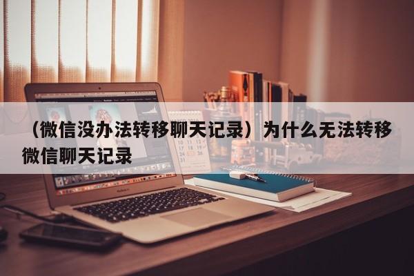 （微信没办法转移聊天记录）为什么无法转移微信聊天记录