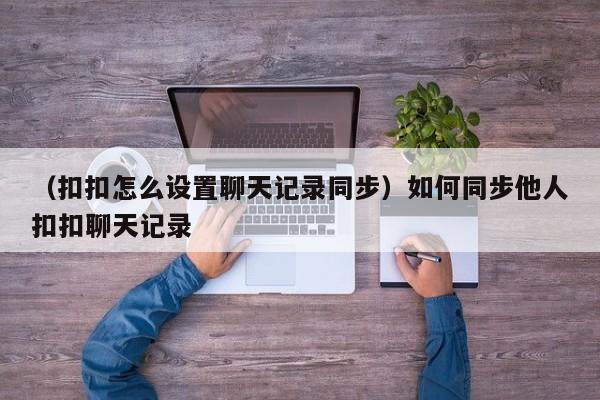 （扣扣怎么设置聊天记录同步）如何同步他人扣扣聊天记录