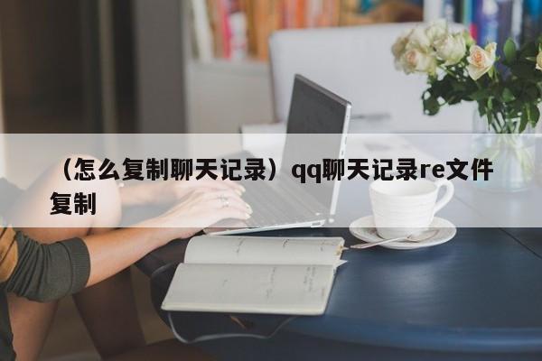 （怎么复制聊天记录）qq聊天记录re文件复制